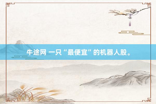 牛途网 一只“最便宜”的机器人股。