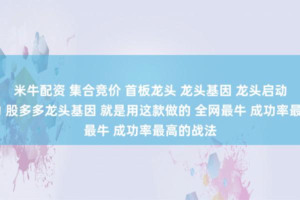 米牛配资 集合竞价 首板龙头 龙头基因 龙头启动 连板接力 股多多龙头基因 就是用这款做的 全网最牛 成功率最高的战法