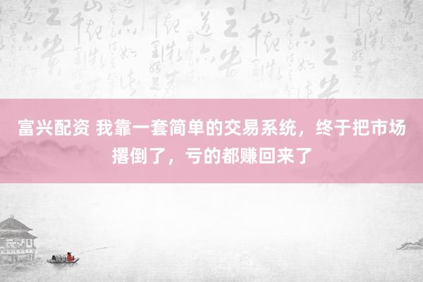 富兴配资 我靠一套简单的交易系统，终于把市场撂倒了，亏的都赚回来了
