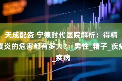 天成配资 宁德时代医院解析：得精囊炎的危害都有多大？_男性_精子_疾病