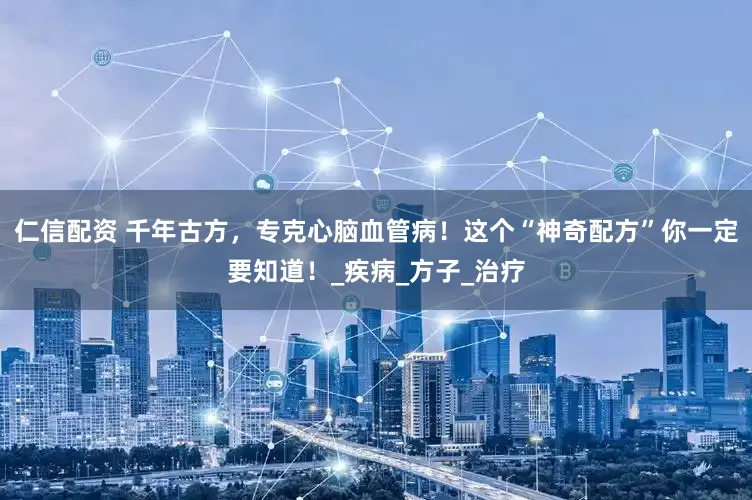 仁信配资 千年古方，专克心脑血管病！这个“神奇配方”你一定要知道！_疾病_方子_治疗