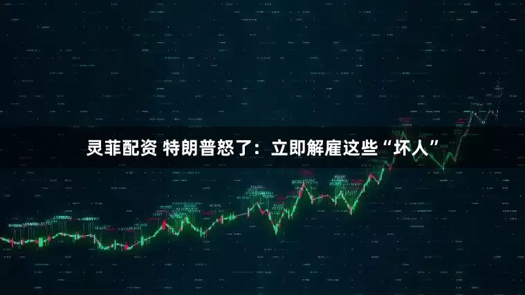 灵菲配资 特朗普怒了：立即解雇这些“坏人”