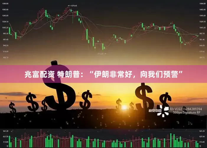 兆富配资 特朗普：“伊朗非常好，向我们预警”