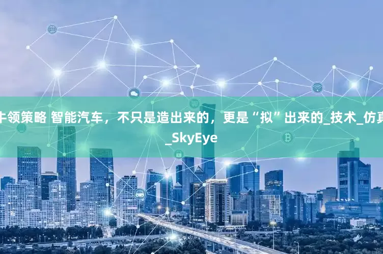 牛领策略 智能汽车，不只是造出来的，更是“拟”出来的_技术_仿真_SkyEye