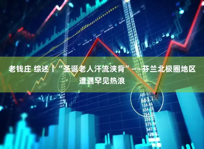老钱庄 综述丨“圣诞老人汗流浃背”——芬兰北极圈地区遭遇罕见热浪