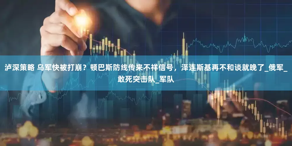 泸深策略 乌军快被打崩？顿巴斯防线传来不祥信号，泽连斯基再不和谈就晚了_俄军_敢死突击队_军队