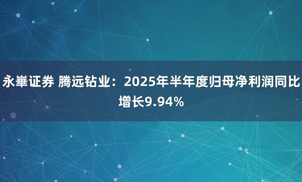 永崋证券 腾远钻业：2025年半年度归母净利润同比增长9.94%