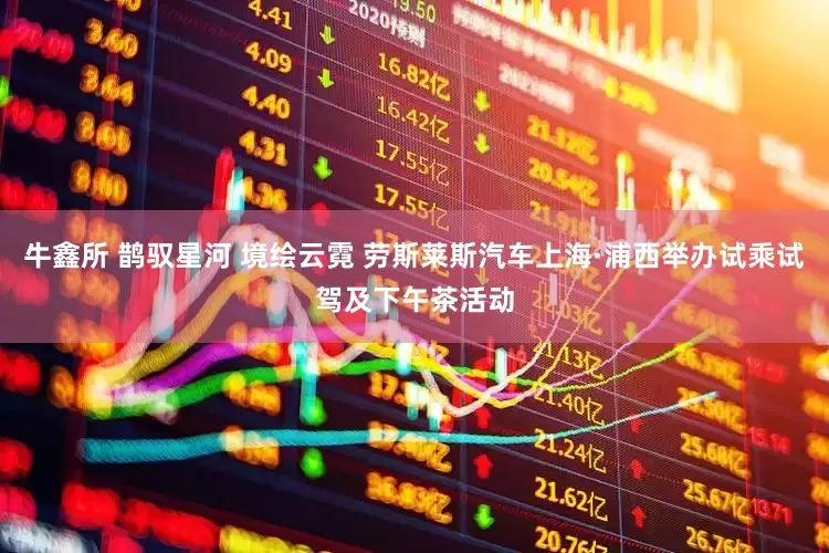 牛鑫所 鹊驭星河 境绘云霓 劳斯莱斯汽车上海·浦西举办试乘试驾及下午茶活动