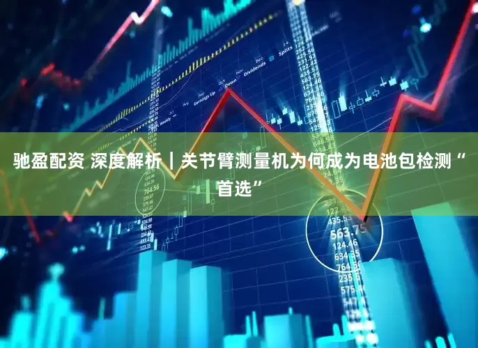 驰盈配资 深度解析｜关节臂测量机为何成为电池包检测“首选”