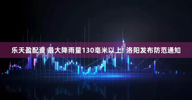 乐天盈配资 最大降雨量130毫米以上! 洛阳发布防范通知