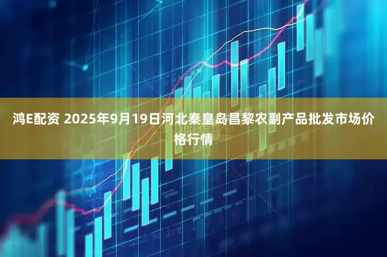 鸿E配资 2025年9月19日河北秦皇岛昌黎农副产品批发市场价格行情