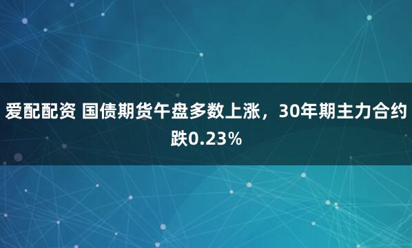 爱配配资 国债期货午盘多数上涨，30年期主力合约跌0.23%