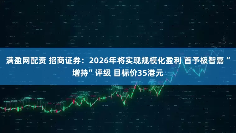 满盈网配资 招商证券：2026年将实现规模化盈利 首予极智嘉“增持”评级 目标价35港元