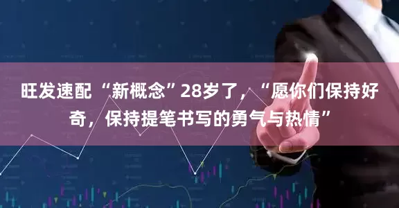 旺发速配 “新概念”28岁了，“愿你们保持好奇，保持提笔书写的勇气与热情”