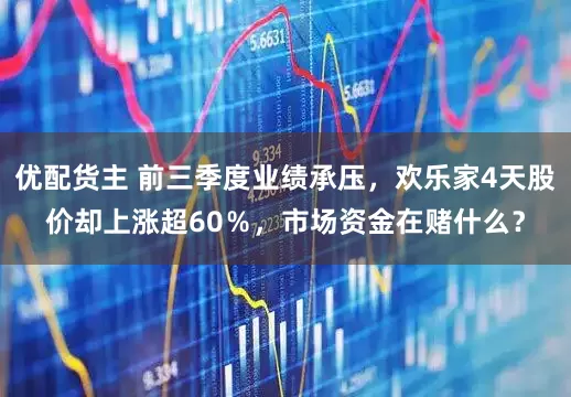 优配货主 前三季度业绩承压，欢乐家4天股价却上涨超60％，市场资金在赌什么？
