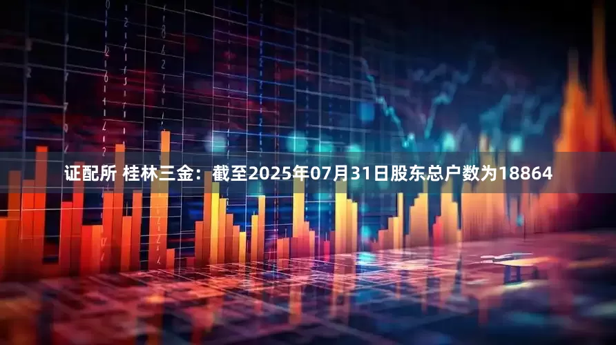证配所 桂林三金：截至2025年07月31日股东总户数为18864