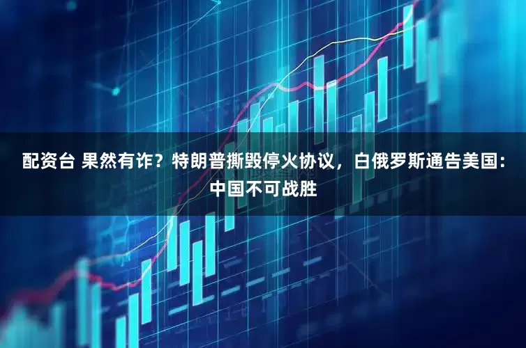 配资台 果然有诈？特朗普撕毁停火协议，白俄罗斯通告美国：中国不可战胜
