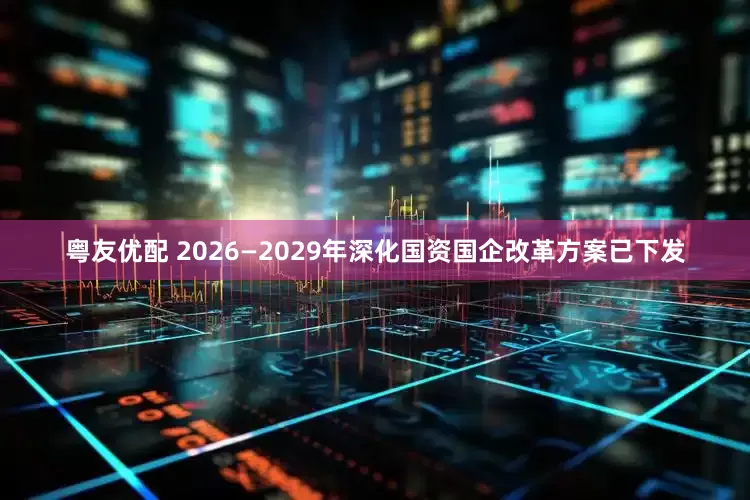 粤友优配 2026—2029年深化国资国企改革方案已下发