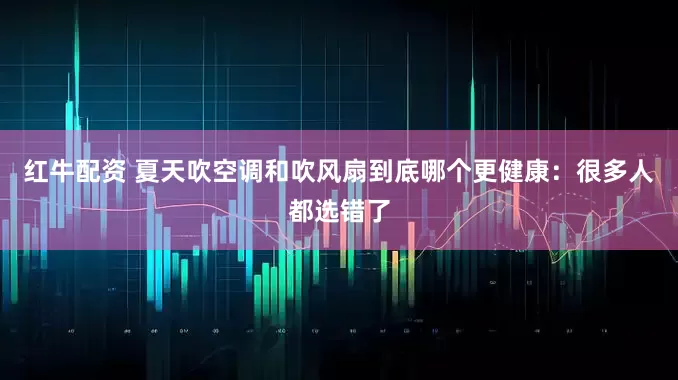 红牛配资 夏天吹空调和吹风扇到底哪个更健康：很多人都选错了