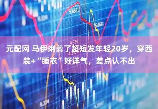 元配网 马伊琍剪了超短发年轻20岁，穿西装+“睡衣”好洋气，差点认不出